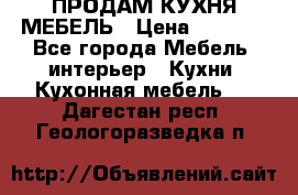 ПРОДАМ КУХНЯ МЕБЕЛЬ › Цена ­ 4 500 - Все города Мебель, интерьер » Кухни. Кухонная мебель   . Дагестан респ.,Геологоразведка п.